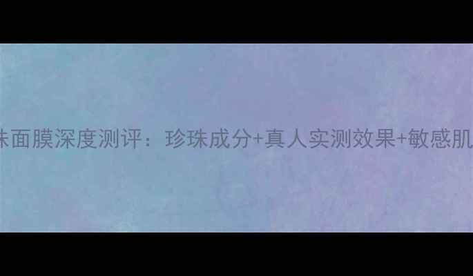 图片 容园美珍珠面膜深度测评：珍珠成分+真人实测效果+敏感肌使用指南2