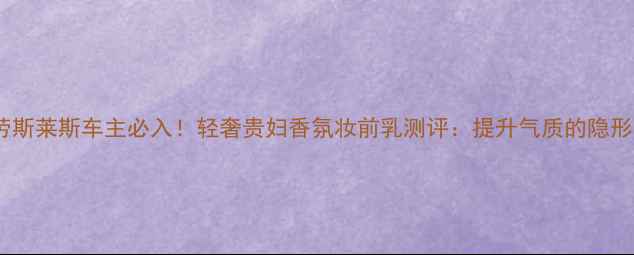 图片 宾利劳斯莱斯车主必入！轻奢贵妇香氛妆前乳测评：提升气质的隐形香水1