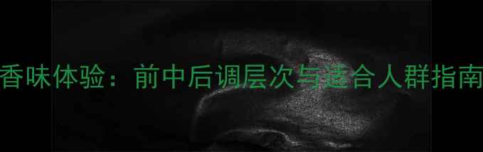 图片 寄情男士香水真实香味体验：前中后调层次与适合人群指南（全网最全测评）