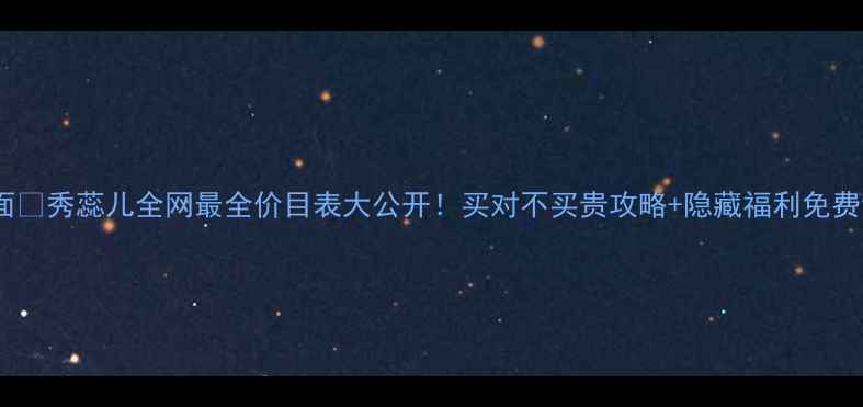 图片 封面🔥秀蕊儿全网最全价目表大公开！买对不买贵攻略+隐藏福利免费领2