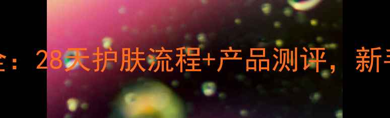 图片 小丸子的化妆步骤全：28天护肤流程+产品测评，新手必看素颜发光秘籍