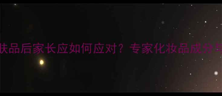 图片 小宝宝误食护肤品后家长应如何应对？专家化妆品成分与婴儿安全指南
