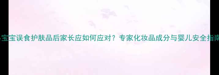图片 小宝宝误食护肤品后家长应如何应对？专家化妆品成分与婴儿安全指南1