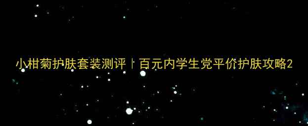 图片 小柑菊护肤套装测评｜百元内学生党平价护肤攻略2