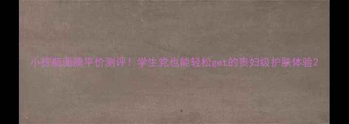 图片 小棕瓶面膜平价测评！学生党也能轻松get的贵妇级护肤体验2