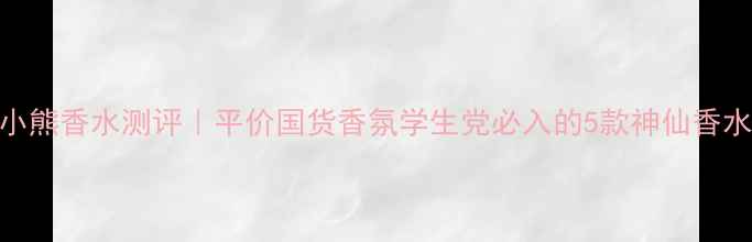 图片 小熊香水测评｜平价国货香氛学生党必入的5款神仙香水
