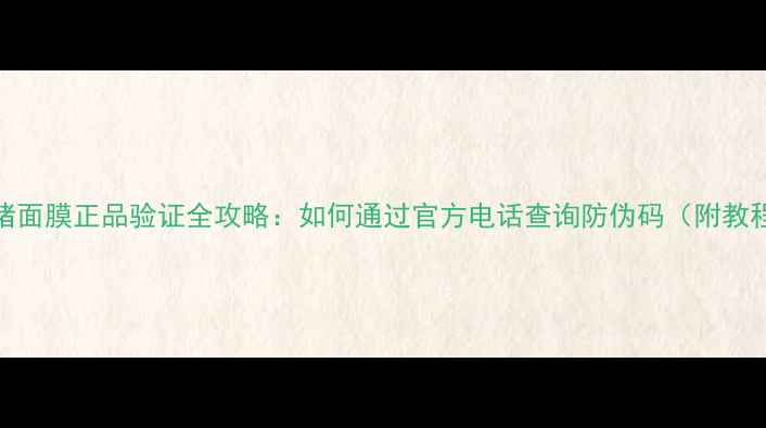 图片 小猪面膜正品验证全攻略：如何通过官方电话查询防伪码（附教程）