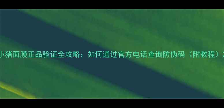 图片 小猪面膜正品验证全攻略：如何通过官方电话查询防伪码（附教程）2