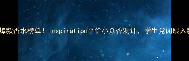 图片 小红书爆款香水榜单！inspiration平价小众香测评，学生党闭眼入款TOP52