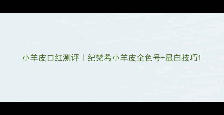 图片 小羊皮口红测评｜纪梵希小羊皮全色号+显白技巧1