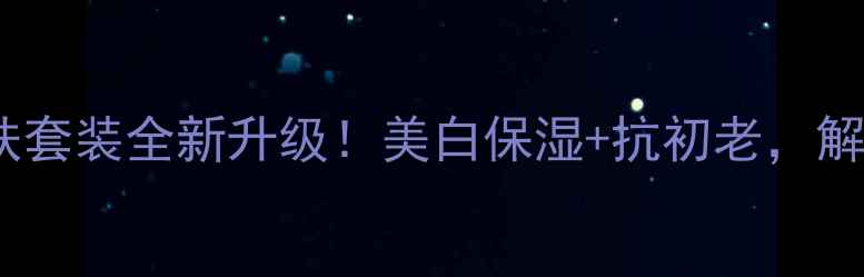 图片 小蛮腰夏季护肤套装全新升级！美白保湿+抗初老，解锁水光肌秘籍1