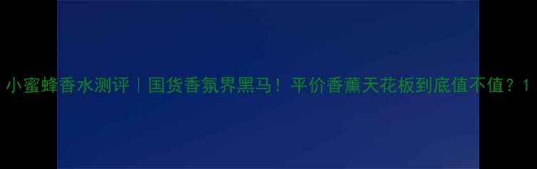 图片 小蜜蜂香水测评｜国货香氛界黑马！平价香薰天花板到底值不值？1