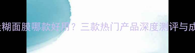 图片 小迷糊面膜哪款好用？三款热门产品深度测评与成分1