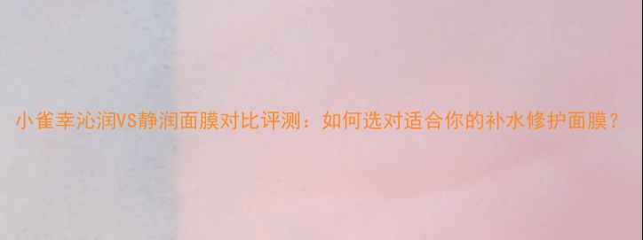 图片 小雀幸沁润VS静润面膜对比评测：如何选对适合你的补水修护面膜？