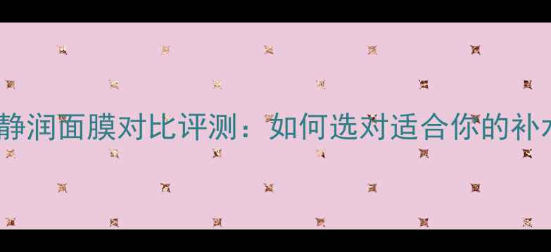 图片 小雀幸沁润VS静润面膜对比评测：如何选对适合你的补水修护面膜？1