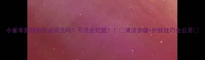 图片 小雀幸面膜用完必须洗吗？不洗会烂脸？！💧清洁步骤+护肤技巧全公开✨