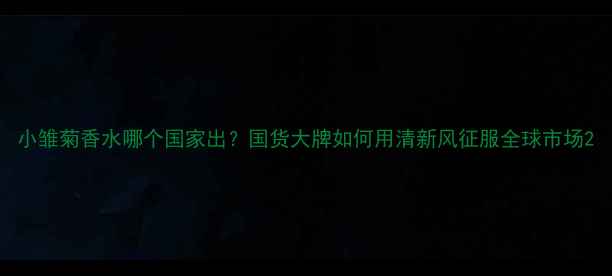 图片 小雏菊香水哪个国家出？国货大牌如何用清新风征服全球市场2