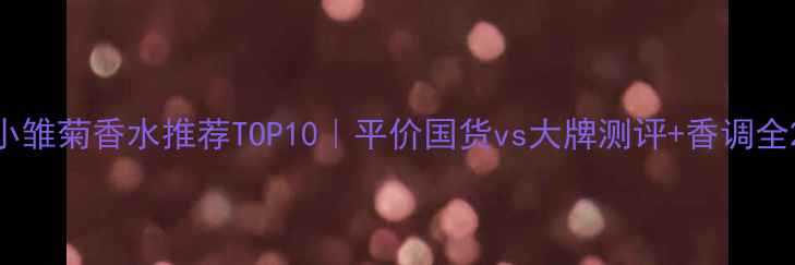 图片 小雏菊香水推荐TOP10｜平价国货vs大牌测评+香调全2