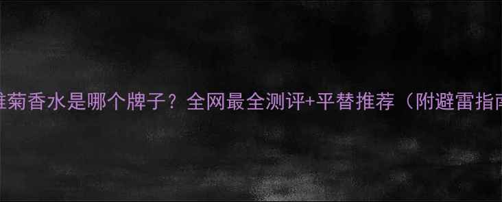 图片 小雏菊香水是哪个牌子？全网最全测评+平替推荐（附避雷指南）