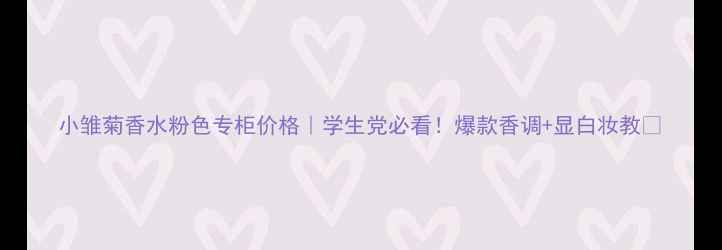 图片 小雏菊香水粉色专柜价格｜学生党必看！爆款香调+显白妆教💐