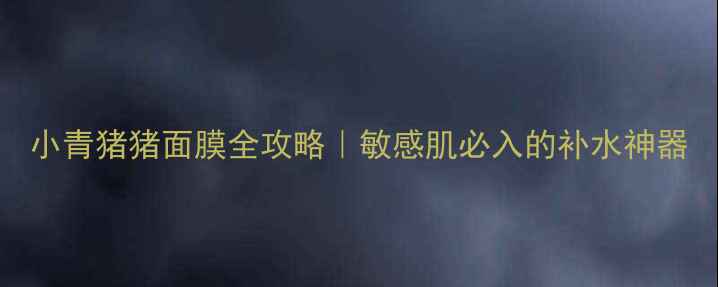 图片 小青猪猪面膜全攻略｜敏感肌必入的补水神器