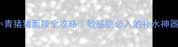 图片 小青猪猪面膜全攻略｜敏感肌必入的补水神器1