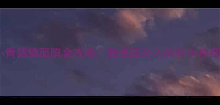 图片 小青猪猪面膜全攻略｜敏感肌必入的补水神器2