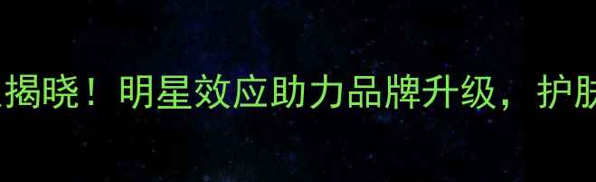 图片 尚惠护肤品度代言人揭晓！明星效应助力品牌升级，护肤界黑马如何逆袭？1