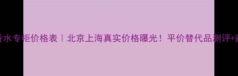 图片 尼罗河香水专柜价格表｜北京上海真实价格曝光！平价替代品测评+避坑指南