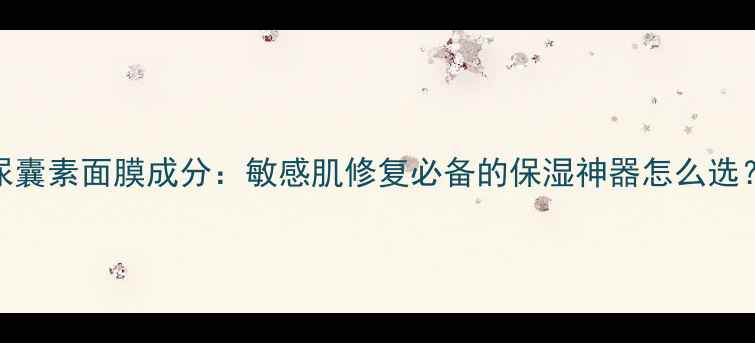 图片 尿囊素面膜成分：敏感肌修复必备的保湿神器怎么选？