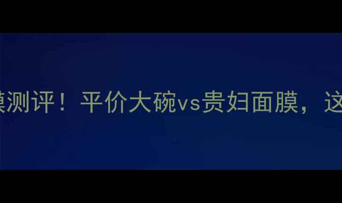 图片 屈臣氏360面膜测评！平价大碗vs贵妇面膜，这波我站哪边？