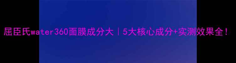 图片 屈臣氏water360面膜成分大｜5大核心成分+实测效果全！