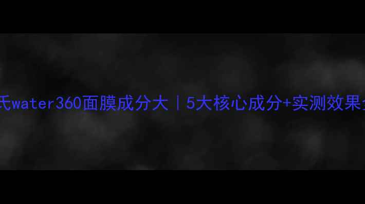 图片 屈臣氏water360面膜成分大｜5大核心成分+实测效果全！1