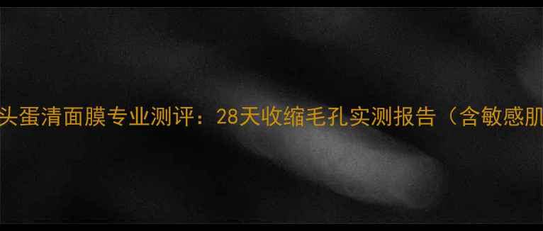 图片 屈臣氏去黑头蛋清面膜专业测评：28天收缩毛孔实测报告（含敏感肌使用指南）