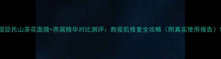 图片 屈臣氏山茶花面膜+燕窝精华对比测评：熬夜肌修复全攻略（附真实使用报告）1