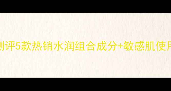 图片 屈臣氏明星补水套装深度测评5款热销水润组合成分+敏感肌使用指南（附真实用户反馈）