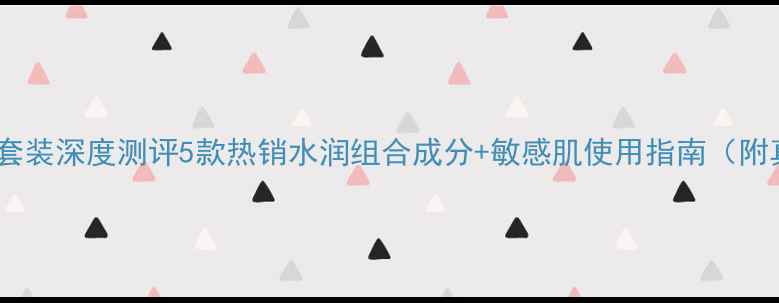 图片 屈臣氏明星补水套装深度测评5款热销水润组合成分+敏感肌使用指南（附真实用户反馈）2