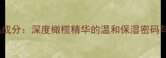 图片 屈臣氏橄榄护肤品成分：深度橄榄精华的温和保湿密码与敏感肌适用指南1