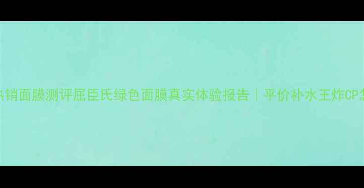 图片 屈臣氏热销面膜测评屈臣氏绿色面膜真实体验报告｜平价补水王炸CP怎么选？