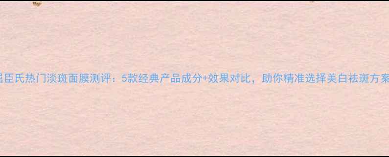 图片 屈臣氏热门淡斑面膜测评：5款经典产品成分+效果对比，助你精准选择美白祛斑方案1