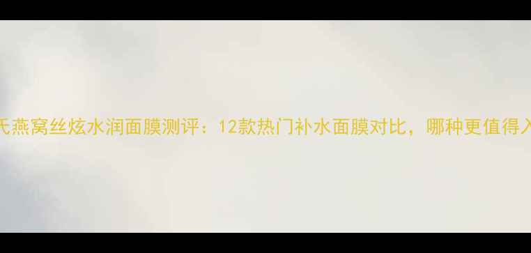 图片 屈臣氏燕窝丝炫水润面膜测评：12款热门补水面膜对比，哪种更值得入手？