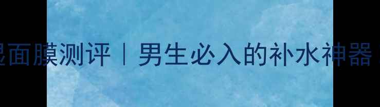 图片 屈臣氏男士冬季保湿面膜测评｜男生必入的补水神器！干皮油皮都适用✨