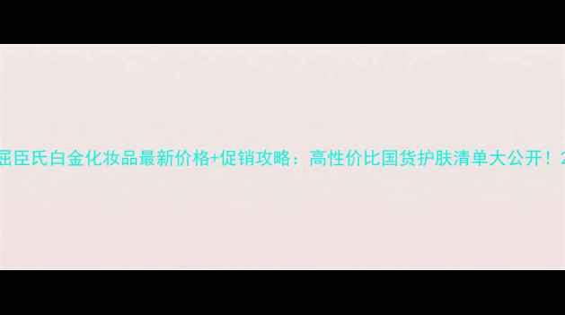 图片 屈臣氏白金化妆品最新价格+促销攻略：高性价比国货护肤清单大公开！2