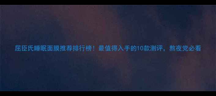 图片 屈臣氏睡眠面膜推荐排行榜！最值得入手的10款测评，熬夜党必看