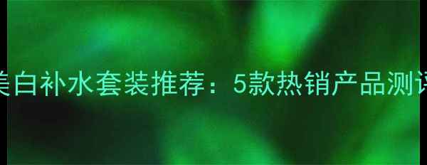 图片 屈臣氏秋冬美白补水套装推荐：5款热销产品测评+护肤攻略1