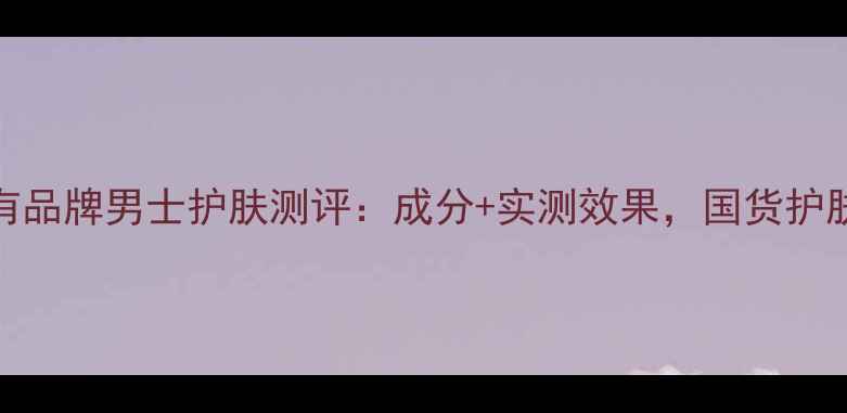 图片 屈臣氏自有品牌男士护肤测评：成分+实测效果，国货护肤新标杆！