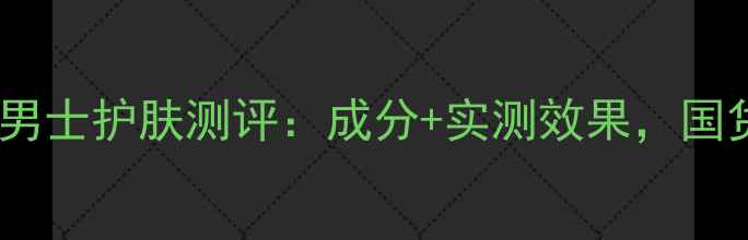 图片 屈臣氏自有品牌男士护肤测评：成分+实测效果，国货护肤新标杆！1
