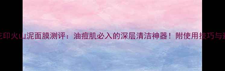 图片 屈臣氏花印火山泥面膜测评：油痘肌必入的深层清洁神器！附使用技巧与避坑指南