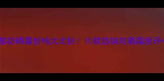 图片 屈臣氏面部防晒霜价格大比拼！10款热销防晒霜测评+购买指南