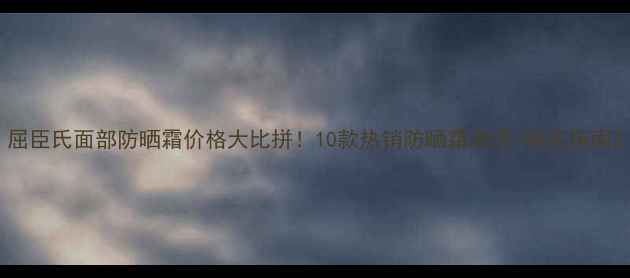 图片 屈臣氏面部防晒霜价格大比拼！10款热销防晒霜测评+购买指南2